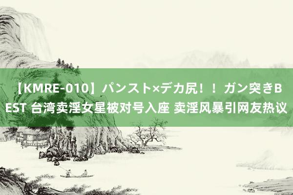 【KMRE-010】パンスト×デカ尻！！ガン突きBEST 台湾卖淫女星被对号入座 卖淫风暴引网友热议