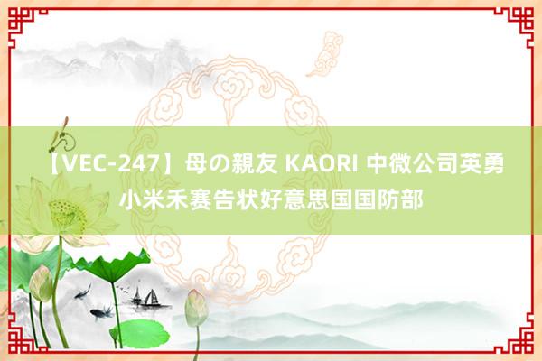 【VEC-247】母の親友 KAORI 中微公司英勇小米禾赛告状好意思国国防部