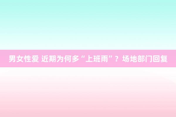 男女性爱 近期为何多“上班雨”？场地部门回复