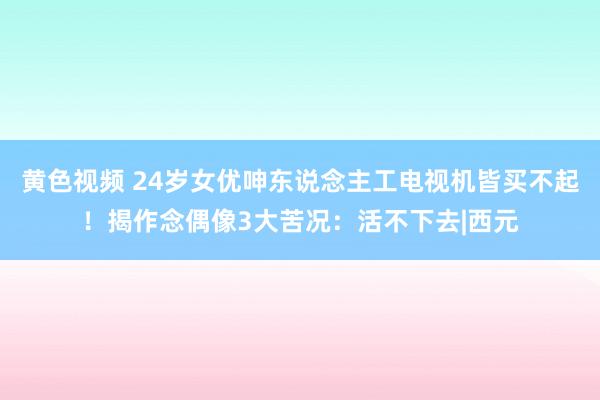 黄色视频 24岁女优呻东说念主工电视机皆买不起！揭作念偶像3大苦况：活不下去|西元