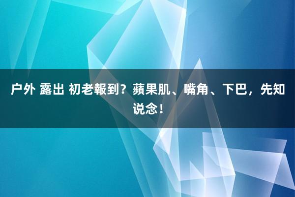 户外 露出 初老報到?蘋果肌、嘴角、下巴,先知说念!
