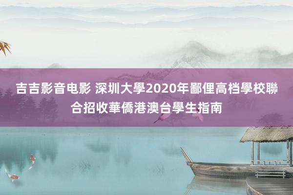 吉吉影音电影 深圳大學2020年鄙俚高档學校聯合招收華僑港澳台學生指南