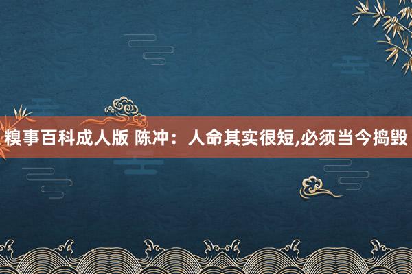 糗事百科成人版 陈冲：人命其实很短，必须当今捣毁