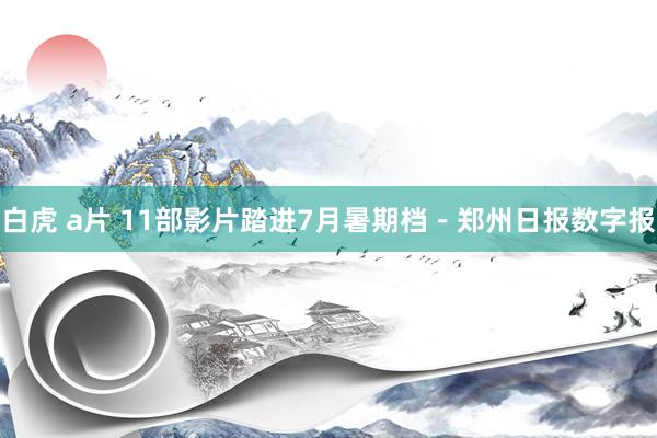 白虎 a片 11部影片踏进7月暑期档－郑州日报数字报