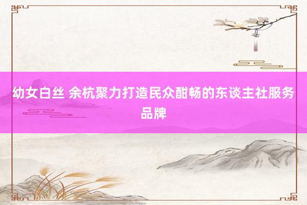 幼女白丝 余杭聚力打造民众酣畅的东谈主社服务品牌