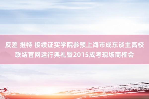 反差 推特 接续证实学院参预上海市成东谈主高校联结官网运行典礼暨2015成考现场商榷会
