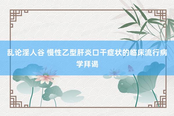 乱论淫人谷 慢性乙型肝炎口干症状的临床流行病学拜谒