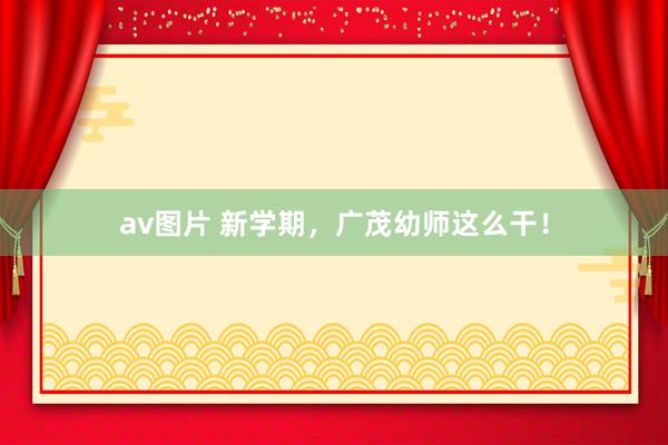 av图片 新学期，广茂幼师这么干！
