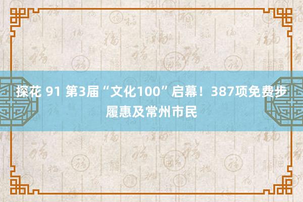 探花 91 第3届“文化100”启幕！387项免费步履惠及常州市民