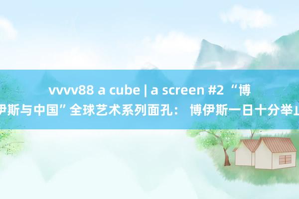 vvvv88 a cube | a screen #2 “博伊斯与中国”全球艺术系列面孔： 博伊斯一日十分举止
