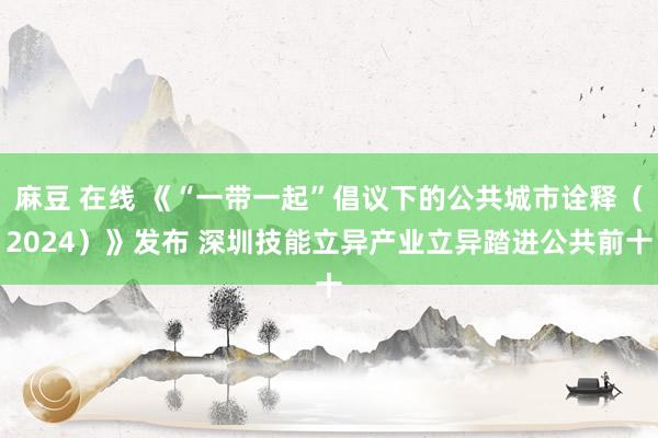 麻豆 在线 《“一带一起”倡议下的公共城市诠释（2024）》发布 深圳技能立异产业立异踏进公共前十
