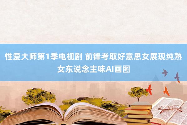 性爱大师第1季电视剧 前锋考取好意思女展现纯熟女东说念主味AI画图