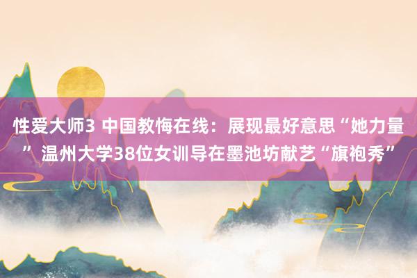 性爱大师3 中国教悔在线：展现最好意思“她力量” 温州大学38位女训导在墨池坊献艺“旗袍秀”