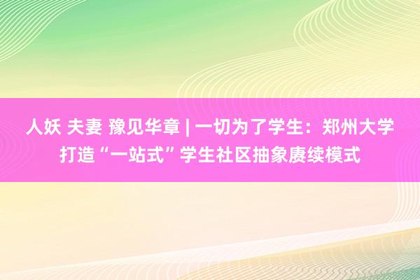 人妖 夫妻 豫见华章 | 一切为了学生：郑州大学打造“一站式”学生社区抽象赓续模式