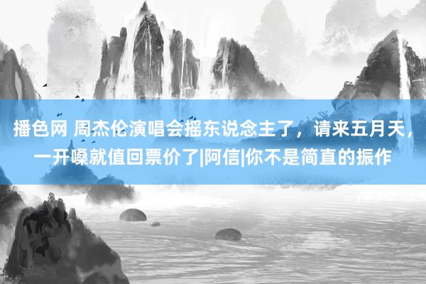 播色网 周杰伦演唱会摇东说念主了，请来五月天，一开嗓就值回票价了|阿信|你不是简直的振作