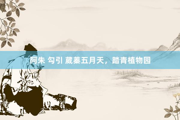 阿朱 勾引 葳蓁五月天，踏青植物园