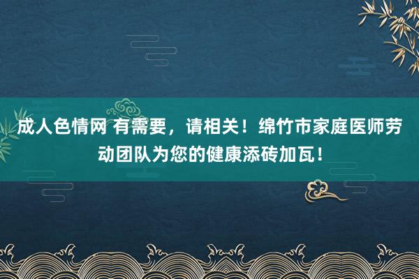 成人色情网 有需要，请相关！绵竹市家庭医师劳动团队为您的健康添砖加瓦！