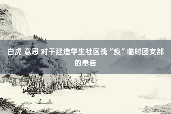 白虎 意思 对于建造学生社区战“疫”临时团支部的奉告