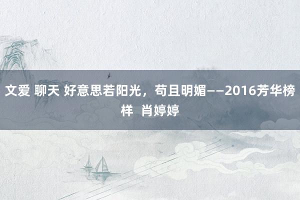 文爱 聊天 好意思若阳光，苟且明媚——2016芳华榜样  肖婷婷