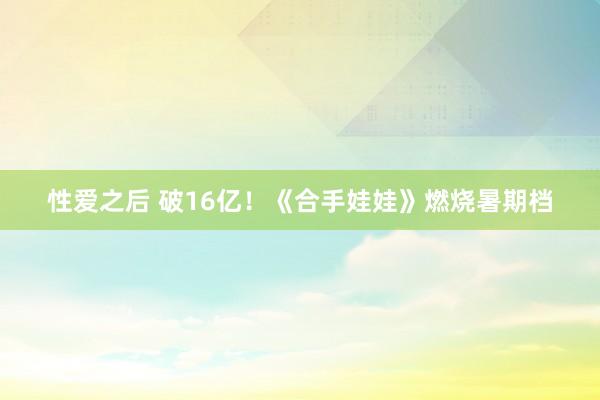 性爱之后 破16亿！《合手娃娃》燃烧暑期档