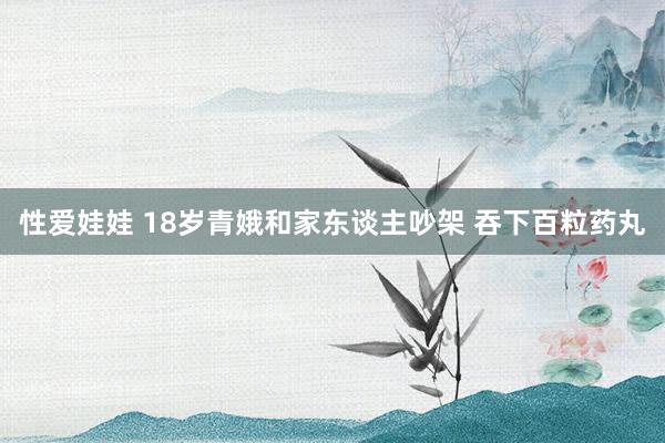 性爱娃娃 18岁青娥和家东谈主吵架 吞下百粒药丸