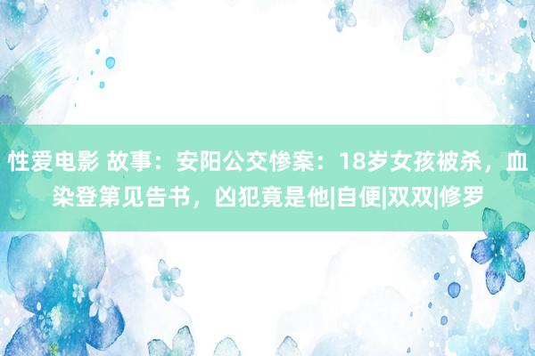 性爱电影 故事：安阳公交惨案：18岁女孩被杀，血染登第见告书，凶犯竟是他|自便|双双|修罗