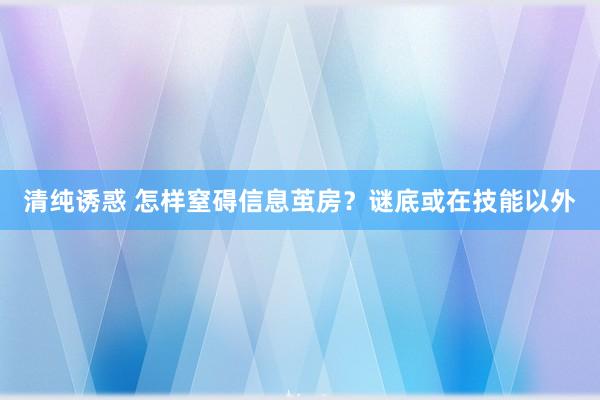 清纯诱惑 怎样窒碍信息茧房？谜底或在技能以外
