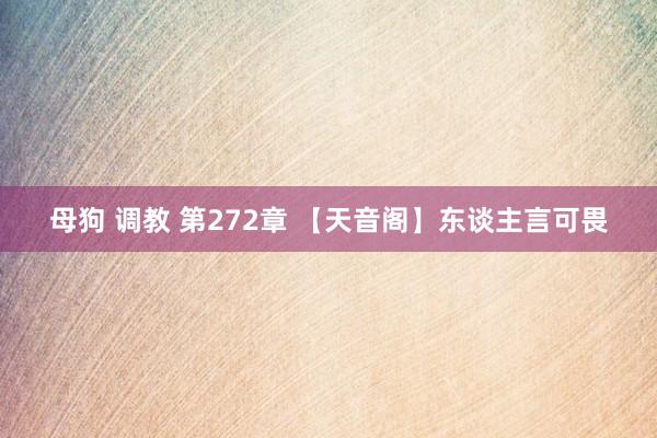 母狗 调教 第272章 【天音阁】东谈主言可畏