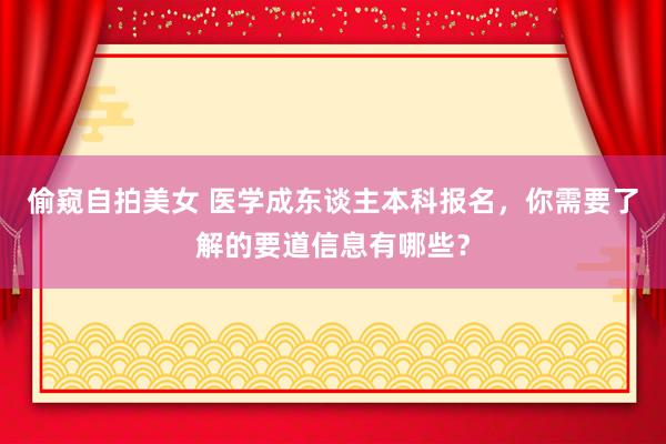 偷窥自拍美女 医学成东谈主本科报名，你需要了解的要道信息有哪些？