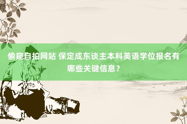 偷窥自拍网站 保定成东谈主本科英语学位报名有哪些关键信息？