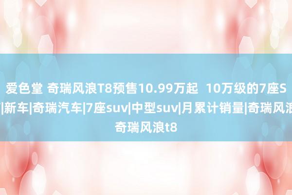爱色堂 奇瑞风浪T8预售10.99万起  10万级的7座SUV|新车|奇瑞汽车|7座suv|中型suv|月累计销量|奇瑞风浪t8