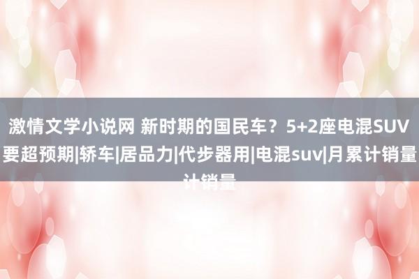 激情文学小说网 新时期的国民车？5+2座电混SUV要超预期|轿车|居品力|代步器用|电混suv|月累计销量