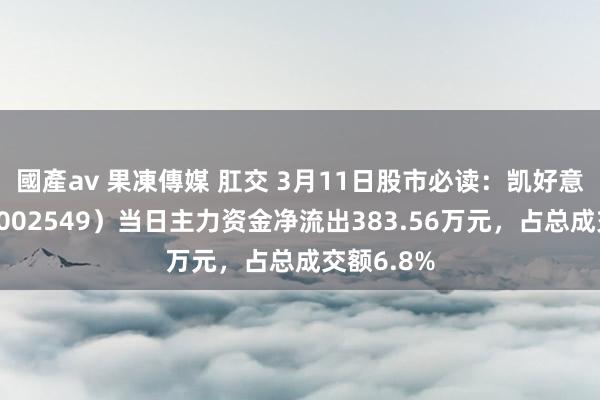 國產av 果凍傳媒 肛交 3月11日股市必读：凯好意思特气（002549）当日主力资金净流出383.56万元，占总成交额6.8%