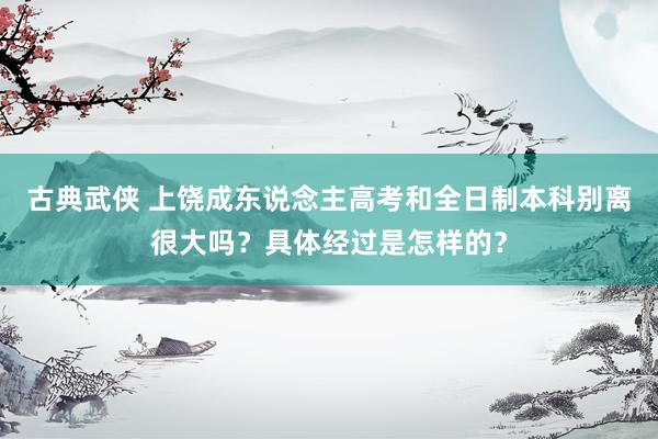 古典武侠 上饶成东说念主高考和全日制本科别离很大吗？具体经过是怎样的？