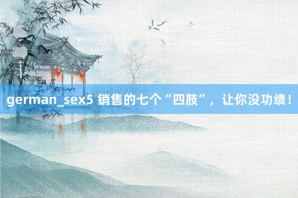 german_sex5 销售的七个“四肢”，让你没功绩！
