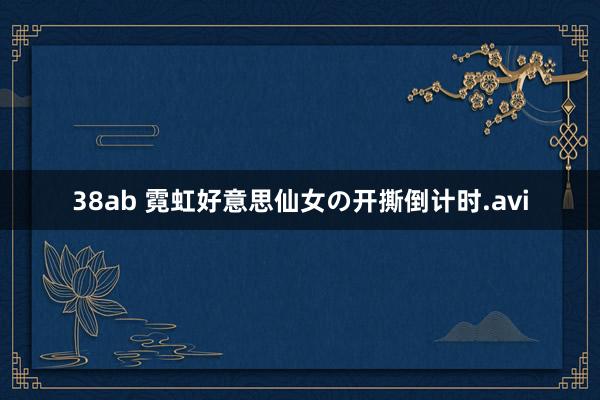38ab 霓虹好意思仙女の开撕倒计时.avi