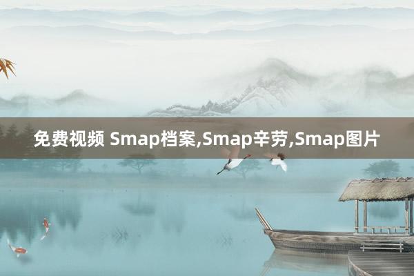 免费视频 Smap档案，Smap辛劳，Smap图片