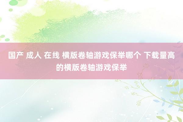 国产 成人 在线 横版卷轴游戏保举哪个 下载量高的横版卷轴游戏保举
