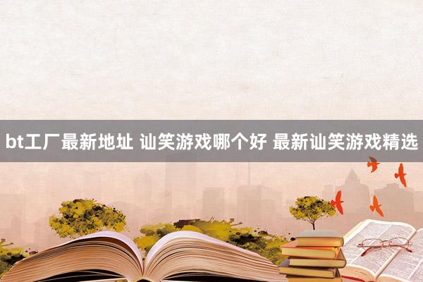 bt工厂最新地址 讪笑游戏哪个好 最新讪笑游戏精选