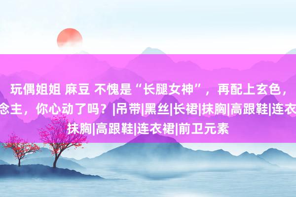 玩偶姐姐 麻豆 不愧是“长腿女神”，再配上玄色，性感迷东说念主，你心动了吗？|吊带|黑丝|长裙|抹胸|高跟鞋|连衣裙|前卫元素