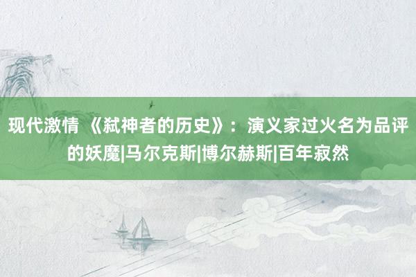 现代激情 《弑神者的历史》：演义家过火名为品评的妖魔|马尔克斯|博尔赫斯|百年寂然