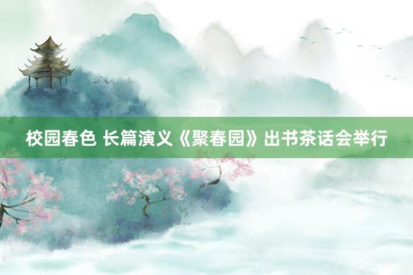 校园春色 长篇演义《聚春园》出书茶话会举行