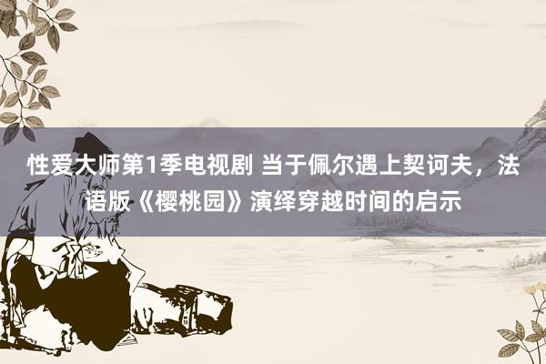 性爱大师第1季电视剧 当于佩尔遇上契诃夫，法语版《樱桃园》演绎穿越时间的启示