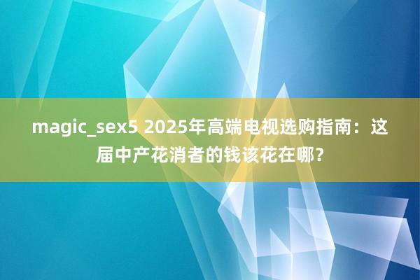 magic_sex5 2025年高端电视选购指南：这届中产花消者的钱该花在哪？