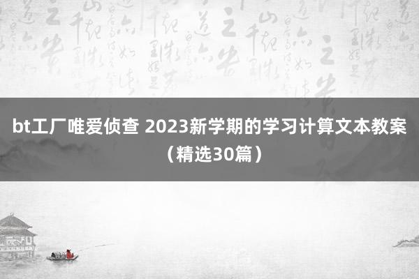 bt工厂唯爱侦查 2023新学期的学习计算文本教案（精选30篇）