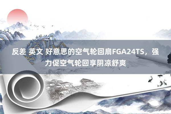 反差 英文 好意思的空气轮回扇FGA24TS，强力促空气轮回享阴凉舒爽