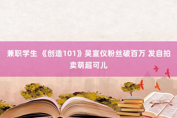 兼职学生 《创造101》吴宣仪粉丝破百万 发自拍卖萌超可儿