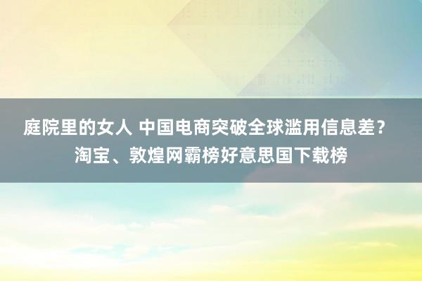 庭院里的女人 中国电商突破全球滥用信息差？ 淘宝、敦煌网霸榜好意思国下载榜