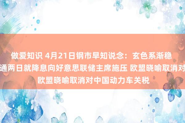 做爱知识 4月21日钢市早知说念：玄色系渐稳 好意思国总统勾通两日就降息向好意思联储主席施压 欧盟晓喻取消对中国动力车关税