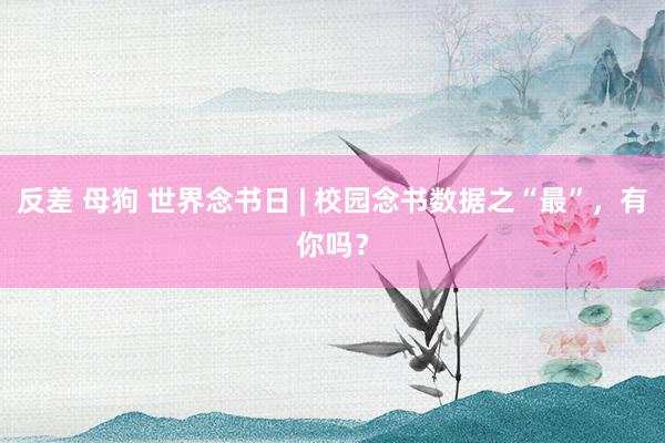 反差 母狗 世界念书日 | 校园念书数据之“最”，有你吗？